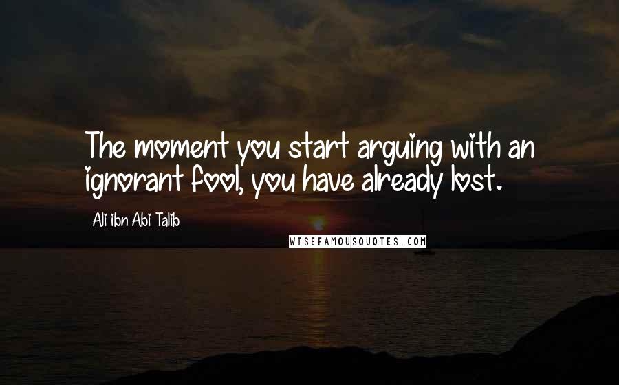 Ali Ibn Abi Talib Quotes: The moment you start arguing with an ignorant fool, you have already lost.