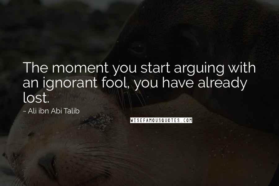 Ali Ibn Abi Talib Quotes: The moment you start arguing with an ignorant fool, you have already lost.