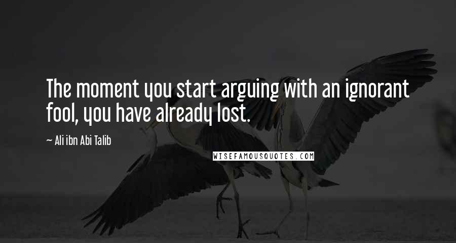 Ali Ibn Abi Talib Quotes: The moment you start arguing with an ignorant fool, you have already lost.