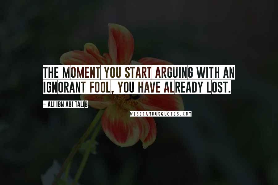 Ali Ibn Abi Talib Quotes: The moment you start arguing with an ignorant fool, you have already lost.