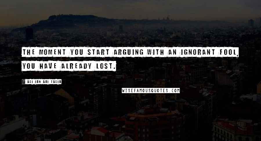 Ali Ibn Abi Talib Quotes: The moment you start arguing with an ignorant fool, you have already lost.