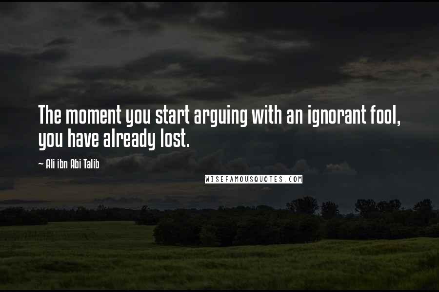 Ali Ibn Abi Talib Quotes: The moment you start arguing with an ignorant fool, you have already lost.