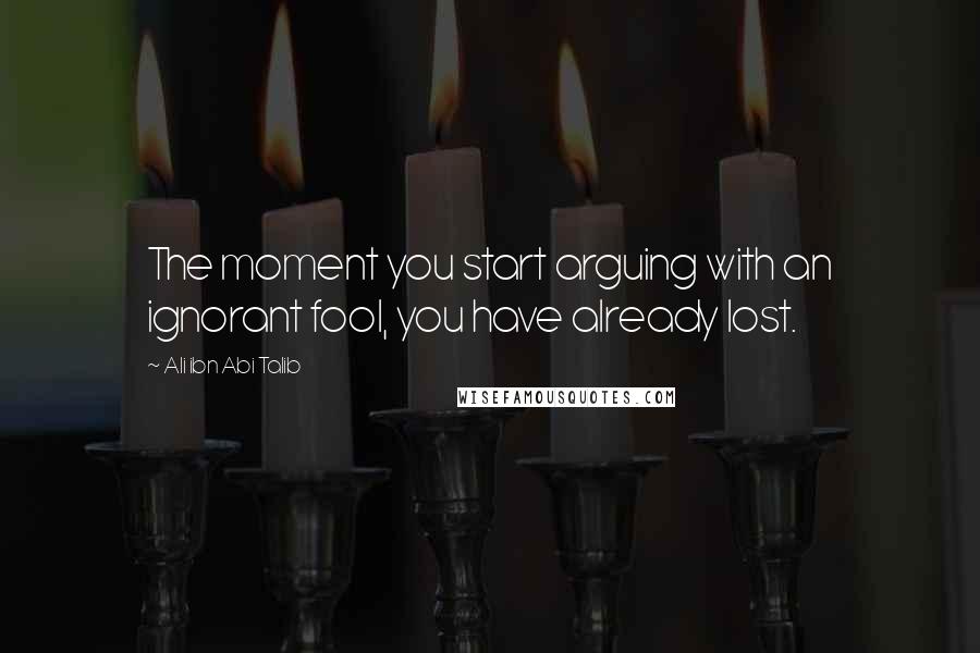 Ali Ibn Abi Talib Quotes: The moment you start arguing with an ignorant fool, you have already lost.