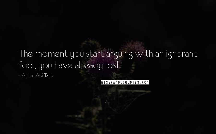 Ali Ibn Abi Talib Quotes: The moment you start arguing with an ignorant fool, you have already lost.