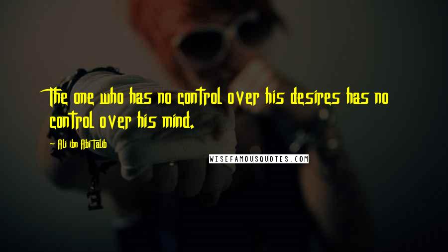 Ali Ibn Abi Talib Quotes: The one who has no control over his desires has no control over his mind.