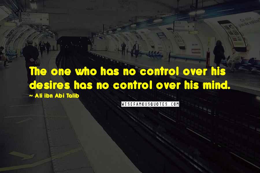 Ali Ibn Abi Talib Quotes: The one who has no control over his desires has no control over his mind.