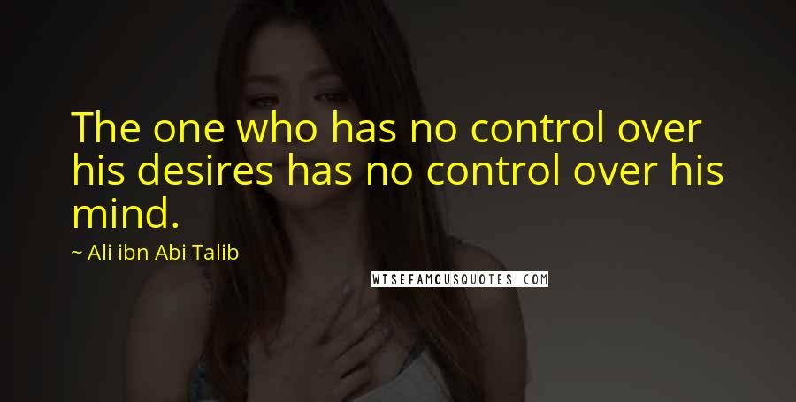 Ali Ibn Abi Talib Quotes: The one who has no control over his desires has no control over his mind.