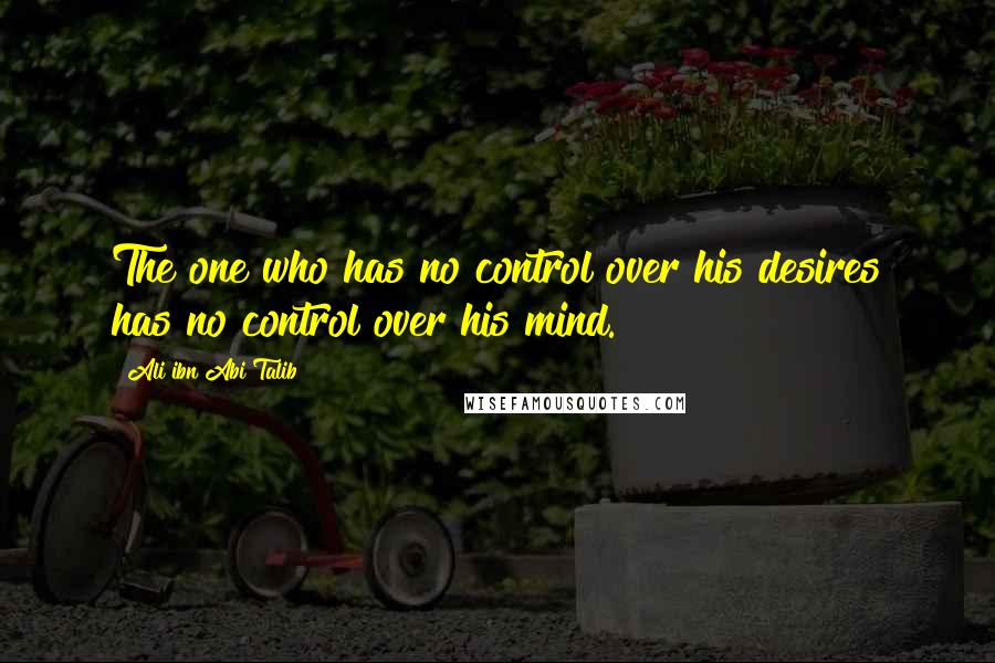 Ali Ibn Abi Talib Quotes: The one who has no control over his desires has no control over his mind.