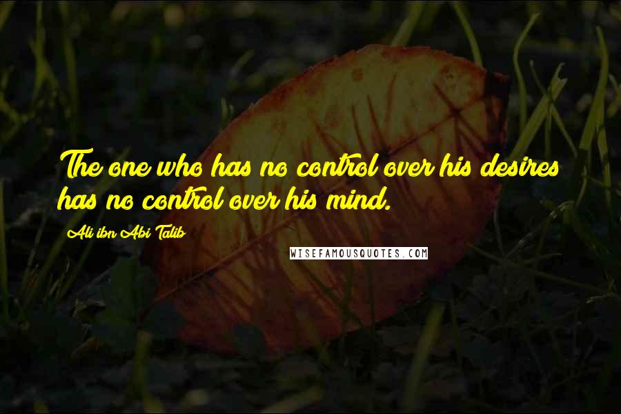 Ali Ibn Abi Talib Quotes: The one who has no control over his desires has no control over his mind.