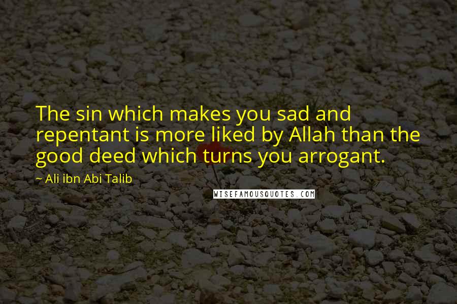 Ali Ibn Abi Talib Quotes: The sin which makes you sad and repentant is more liked by Allah than the good deed which turns you arrogant.