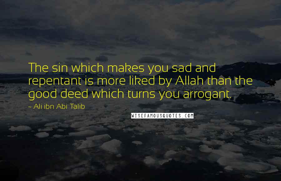 Ali Ibn Abi Talib Quotes: The sin which makes you sad and repentant is more liked by Allah than the good deed which turns you arrogant.