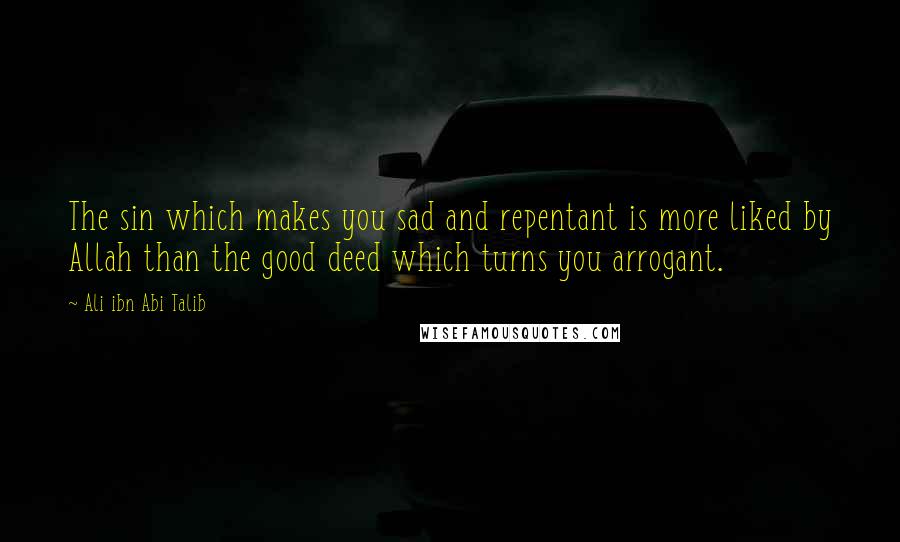 Ali Ibn Abi Talib Quotes: The sin which makes you sad and repentant is more liked by Allah than the good deed which turns you arrogant.