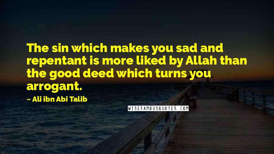 Ali Ibn Abi Talib Quotes: The sin which makes you sad and repentant is more liked by Allah than the good deed which turns you arrogant.