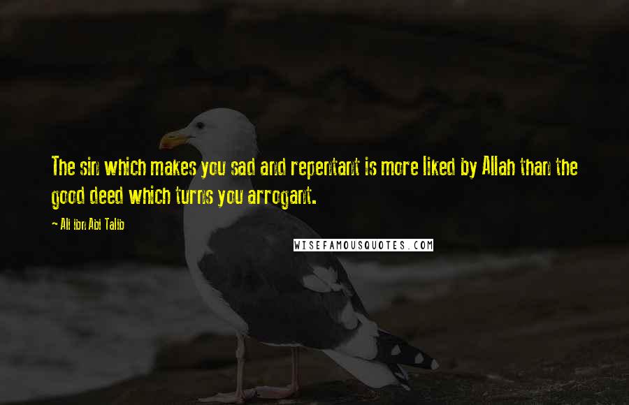 Ali Ibn Abi Talib Quotes: The sin which makes you sad and repentant is more liked by Allah than the good deed which turns you arrogant.