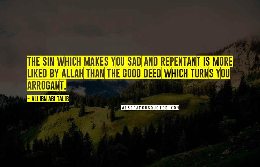 Ali Ibn Abi Talib Quotes: The sin which makes you sad and repentant is more liked by Allah than the good deed which turns you arrogant.