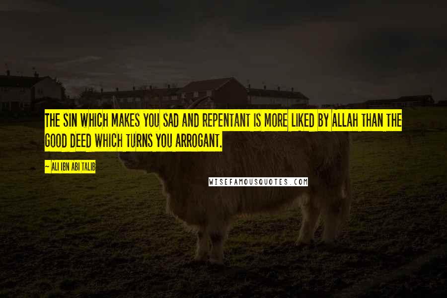 Ali Ibn Abi Talib Quotes: The sin which makes you sad and repentant is more liked by Allah than the good deed which turns you arrogant.