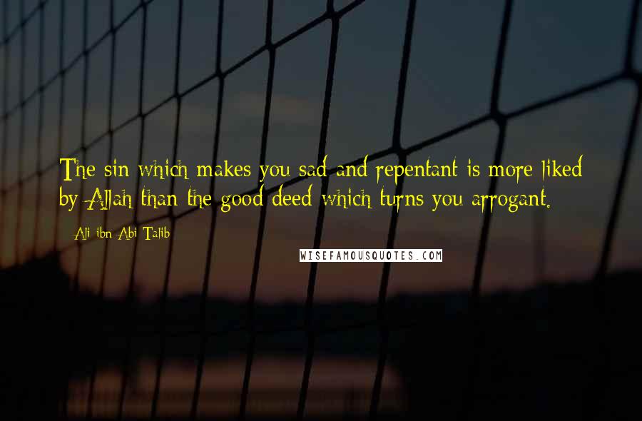 Ali Ibn Abi Talib Quotes: The sin which makes you sad and repentant is more liked by Allah than the good deed which turns you arrogant.