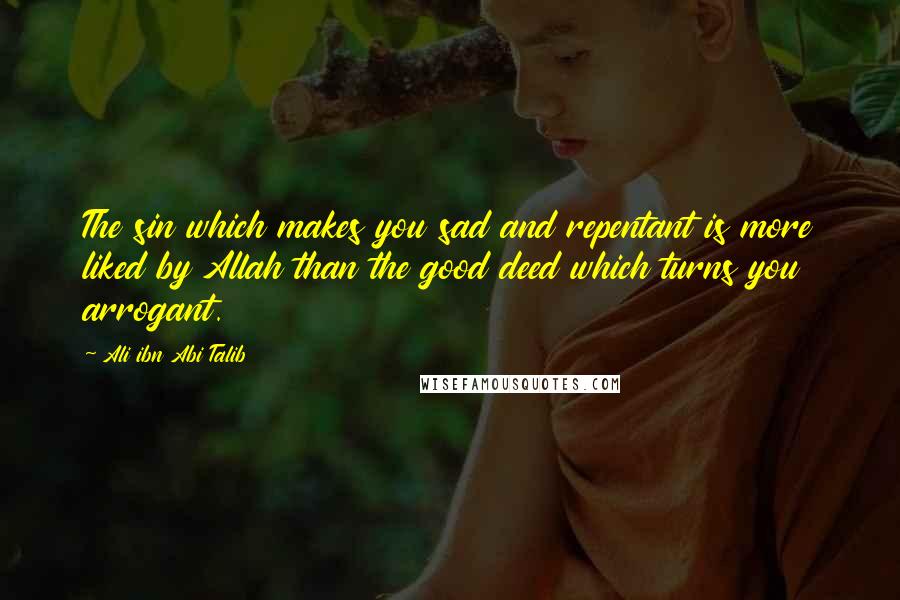 Ali Ibn Abi Talib Quotes: The sin which makes you sad and repentant is more liked by Allah than the good deed which turns you arrogant.