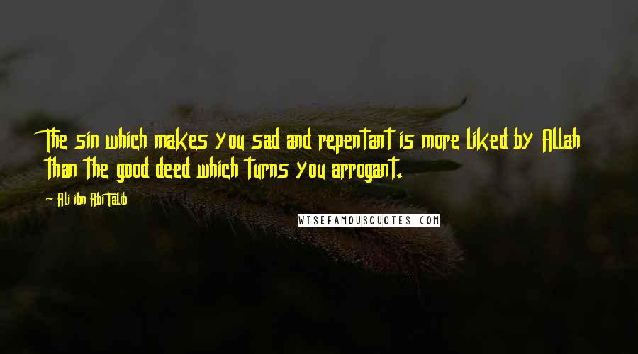 Ali Ibn Abi Talib Quotes: The sin which makes you sad and repentant is more liked by Allah than the good deed which turns you arrogant.