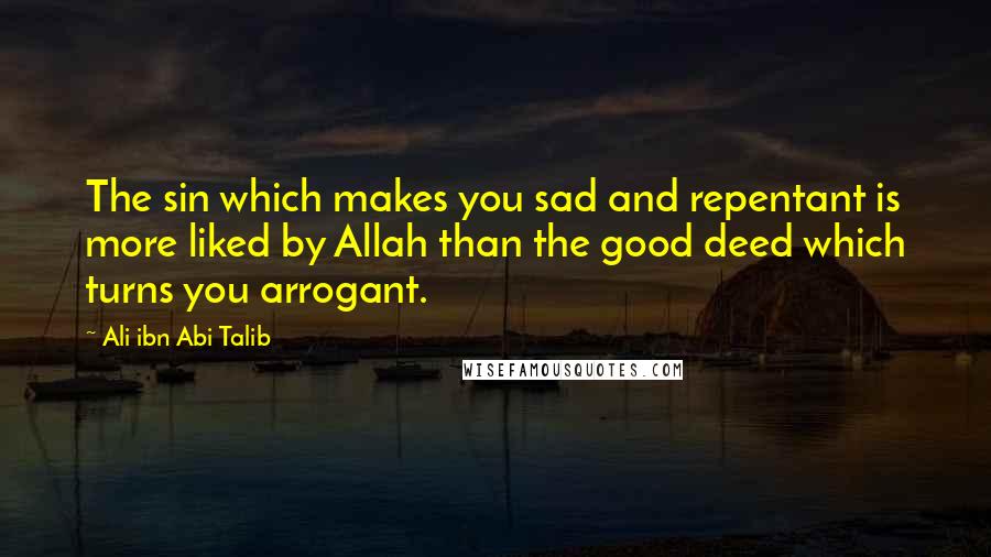 Ali Ibn Abi Talib Quotes: The sin which makes you sad and repentant is more liked by Allah than the good deed which turns you arrogant.