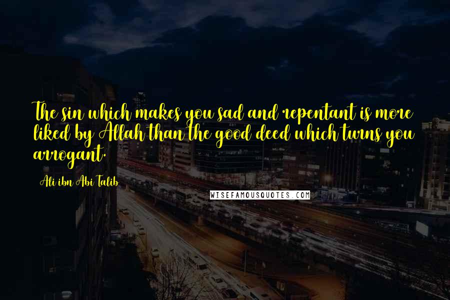 Ali Ibn Abi Talib Quotes: The sin which makes you sad and repentant is more liked by Allah than the good deed which turns you arrogant.