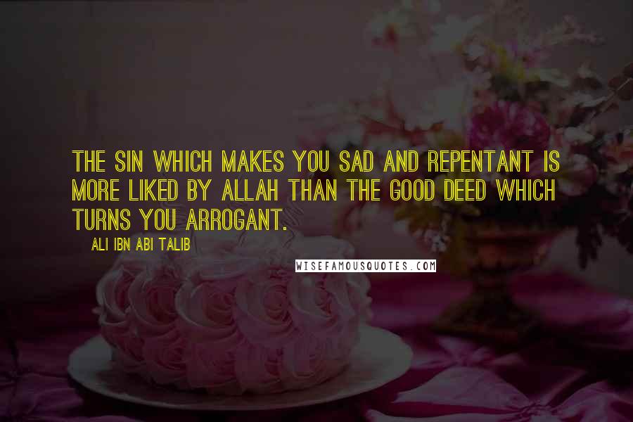 Ali Ibn Abi Talib Quotes: The sin which makes you sad and repentant is more liked by Allah than the good deed which turns you arrogant.