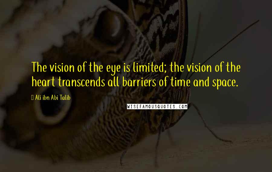 Ali Ibn Abi Talib Quotes: The vision of the eye is limited; the vision of the heart transcends all barriers of time and space.