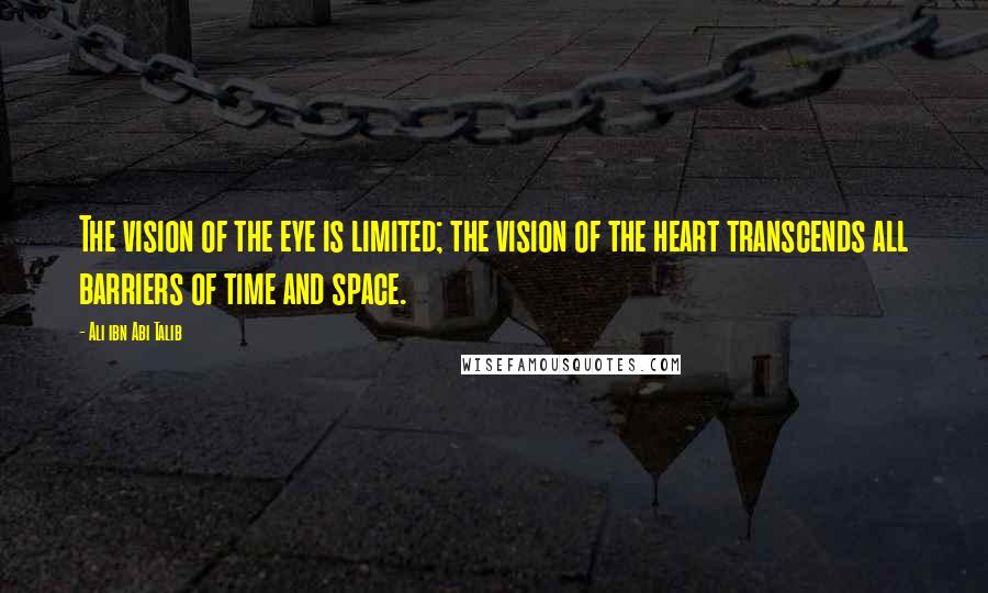 Ali Ibn Abi Talib Quotes: The vision of the eye is limited; the vision of the heart transcends all barriers of time and space.