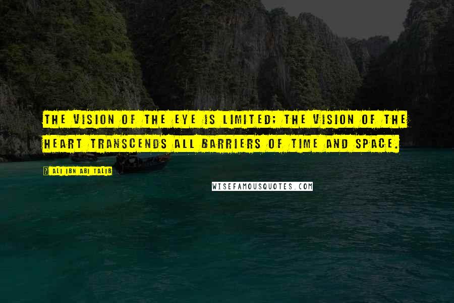 Ali Ibn Abi Talib Quotes: The vision of the eye is limited; the vision of the heart transcends all barriers of time and space.