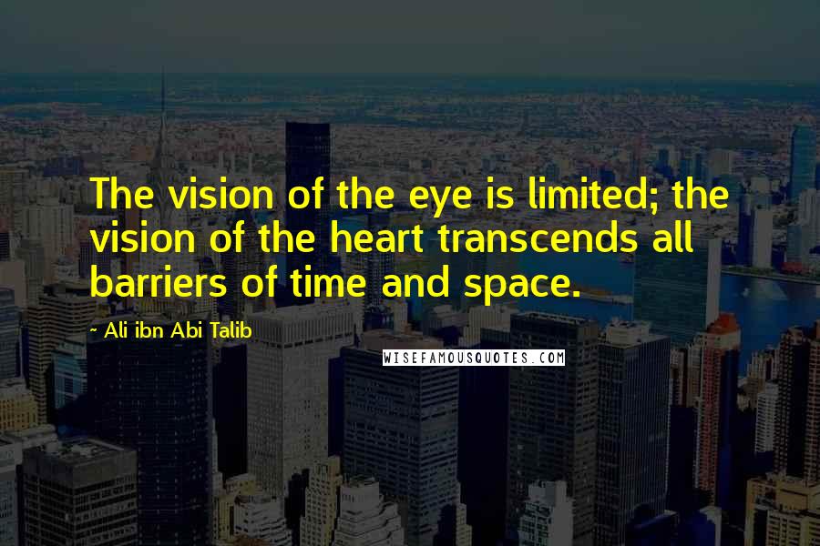 Ali Ibn Abi Talib Quotes: The vision of the eye is limited; the vision of the heart transcends all barriers of time and space.