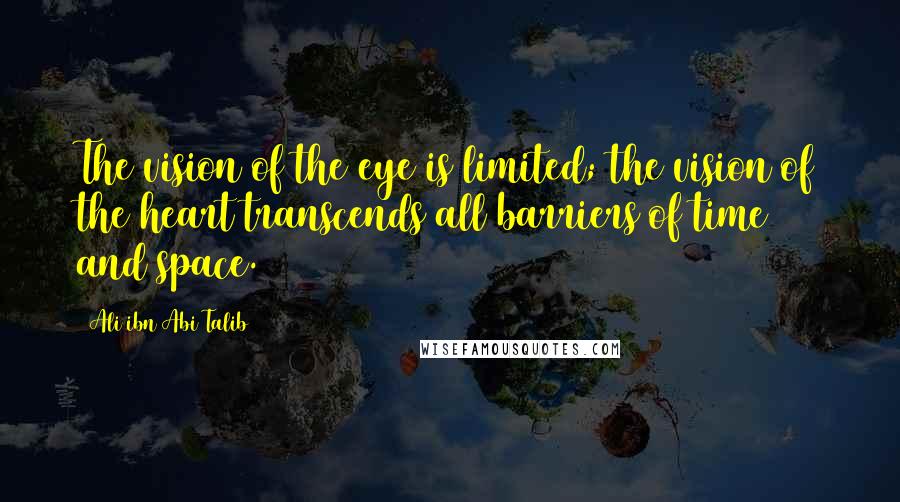 Ali Ibn Abi Talib Quotes: The vision of the eye is limited; the vision of the heart transcends all barriers of time and space.