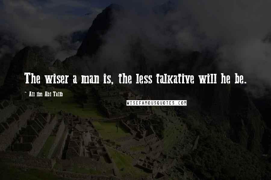 Ali Ibn Abi Talib Quotes: The wiser a man is, the less talkative will he be.