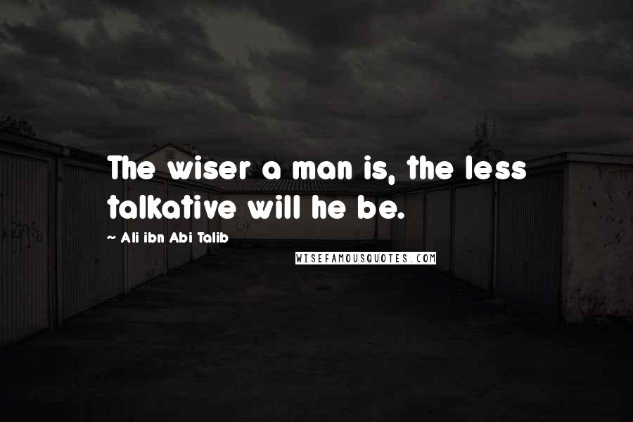 Ali Ibn Abi Talib Quotes: The wiser a man is, the less talkative will he be.