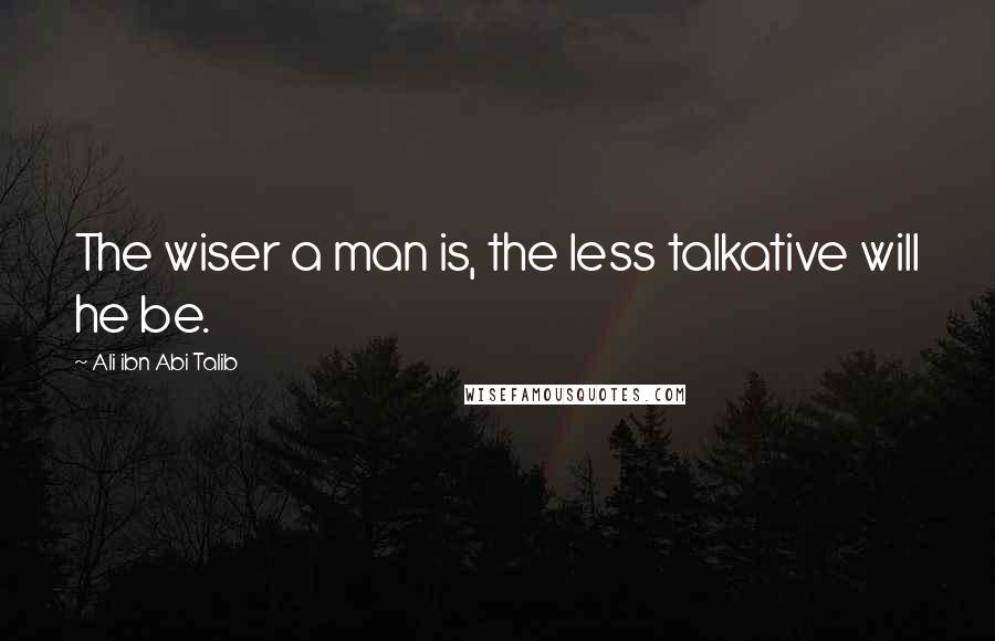 Ali Ibn Abi Talib Quotes: The wiser a man is, the less talkative will he be.