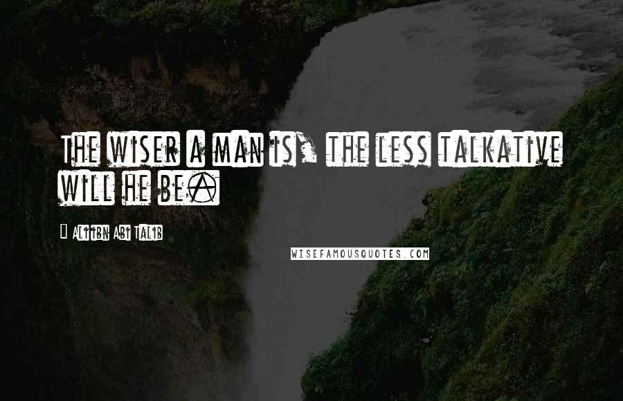 Ali Ibn Abi Talib Quotes: The wiser a man is, the less talkative will he be.