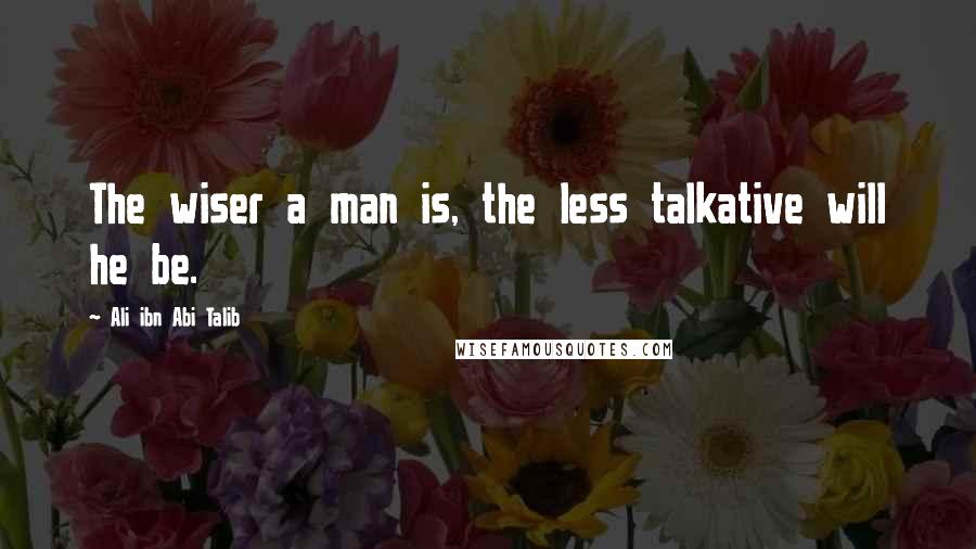 Ali Ibn Abi Talib Quotes: The wiser a man is, the less talkative will he be.