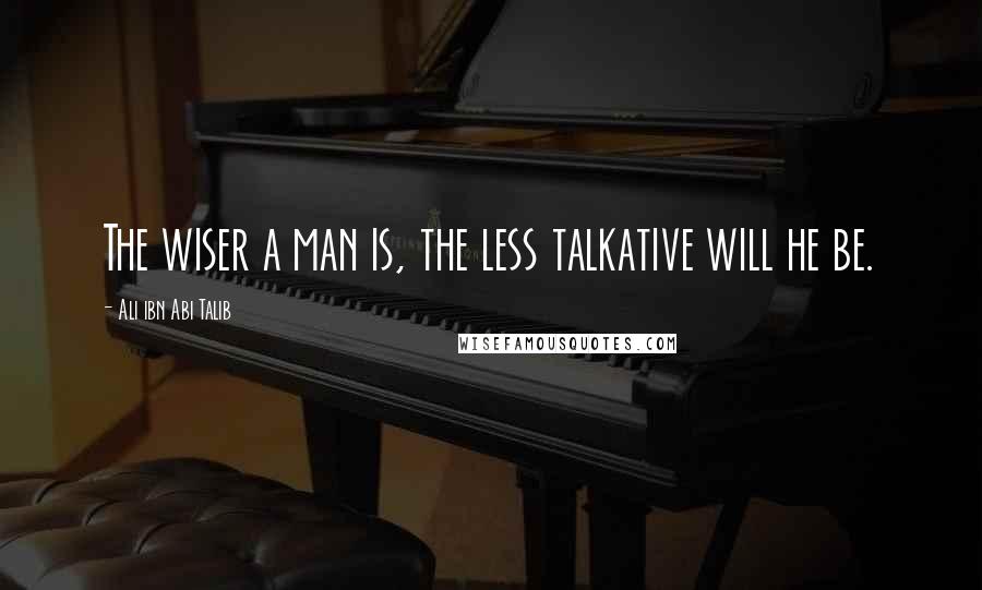 Ali Ibn Abi Talib Quotes: The wiser a man is, the less talkative will he be.