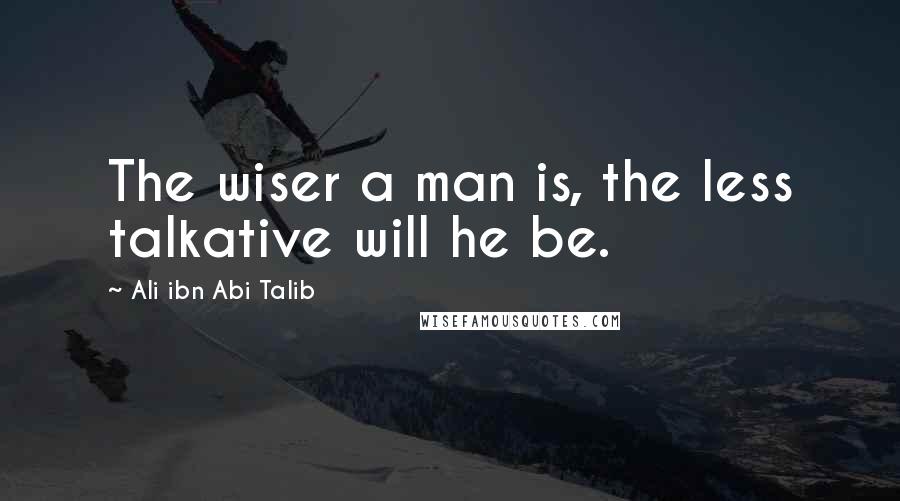 Ali Ibn Abi Talib Quotes: The wiser a man is, the less talkative will he be.