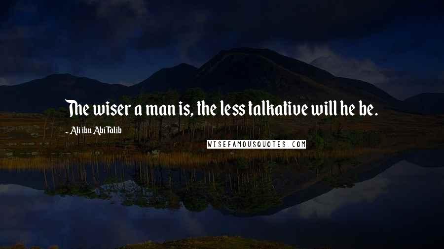 Ali Ibn Abi Talib Quotes: The wiser a man is, the less talkative will he be.