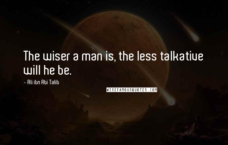 Ali Ibn Abi Talib Quotes: The wiser a man is, the less talkative will he be.