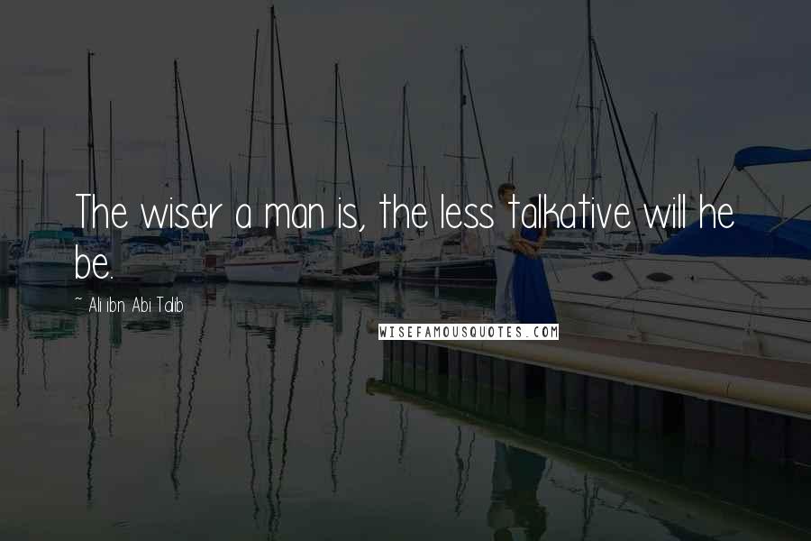 Ali Ibn Abi Talib Quotes: The wiser a man is, the less talkative will he be.