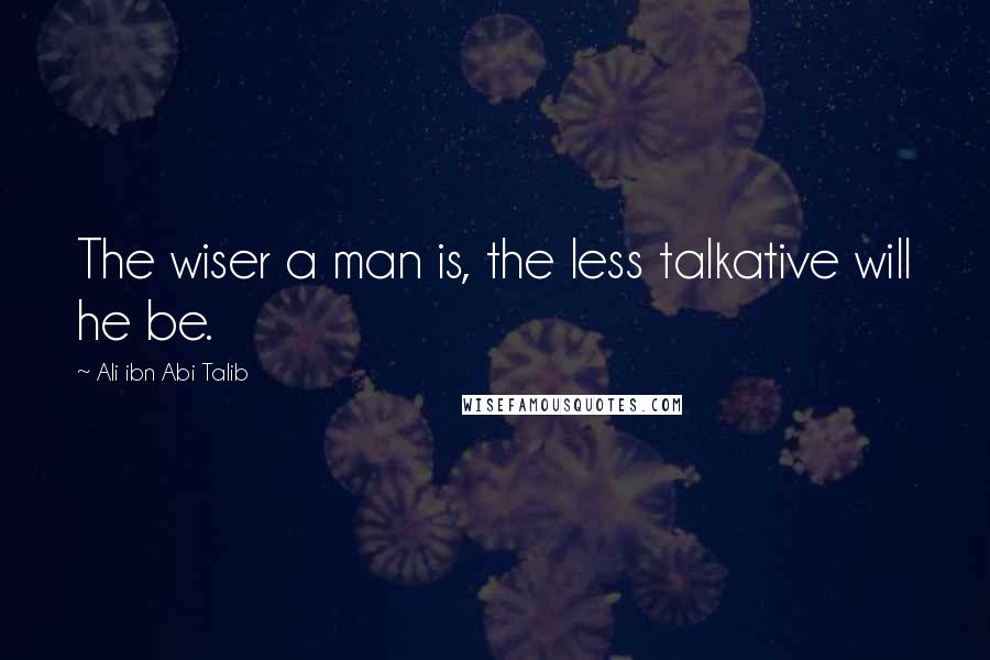 Ali Ibn Abi Talib Quotes: The wiser a man is, the less talkative will he be.