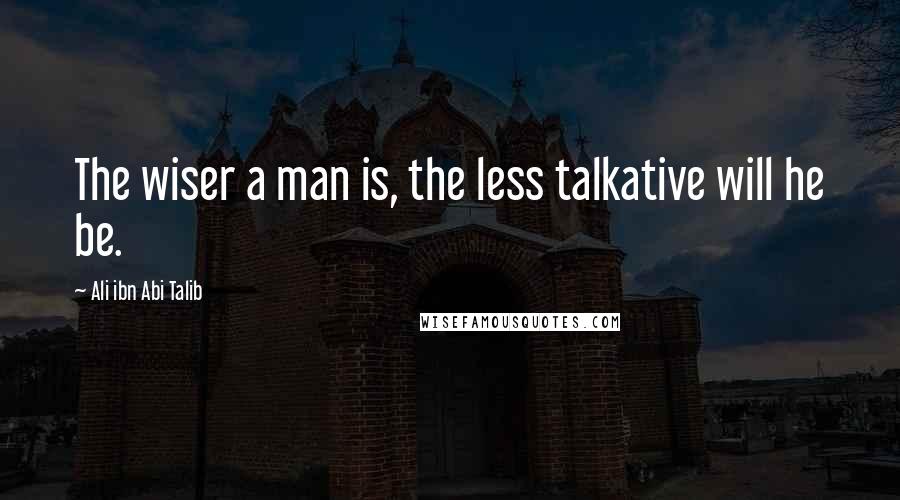 Ali Ibn Abi Talib Quotes: The wiser a man is, the less talkative will he be.