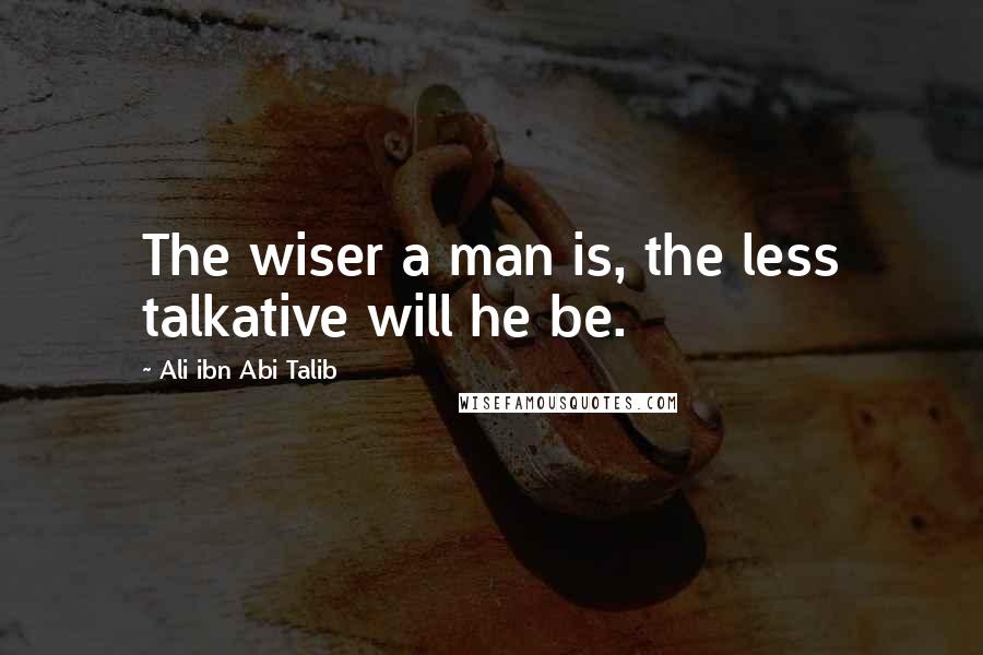 Ali Ibn Abi Talib Quotes: The wiser a man is, the less talkative will he be.