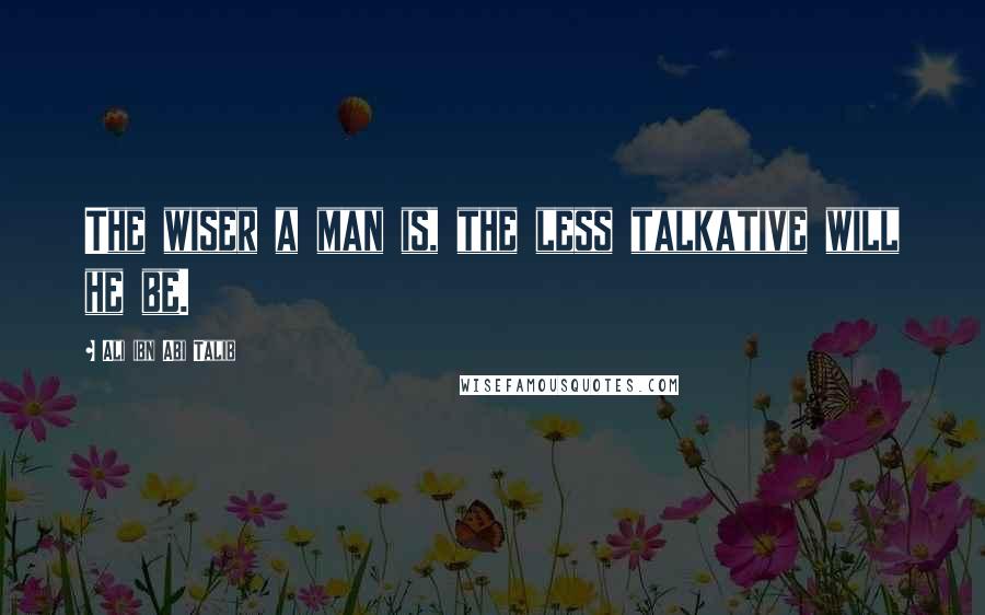 Ali Ibn Abi Talib Quotes: The wiser a man is, the less talkative will he be.