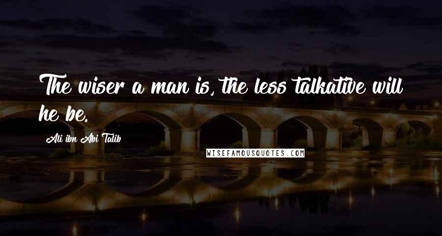 Ali Ibn Abi Talib Quotes: The wiser a man is, the less talkative will he be.