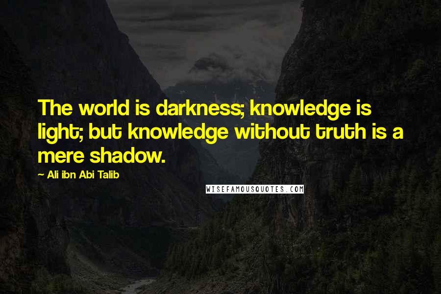 Ali Ibn Abi Talib Quotes: The world is darkness; knowledge is light; but knowledge without truth is a mere shadow.