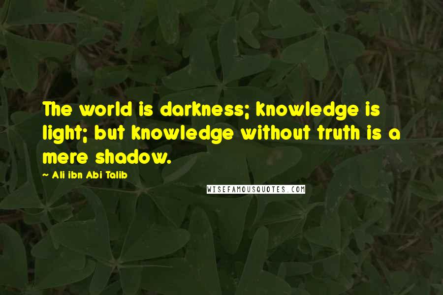 Ali Ibn Abi Talib Quotes: The world is darkness; knowledge is light; but knowledge without truth is a mere shadow.