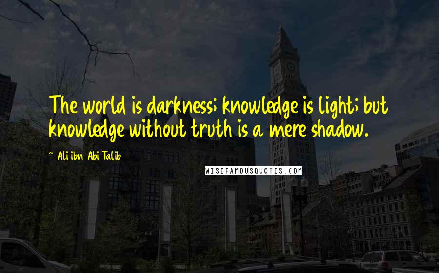 Ali Ibn Abi Talib Quotes: The world is darkness; knowledge is light; but knowledge without truth is a mere shadow.