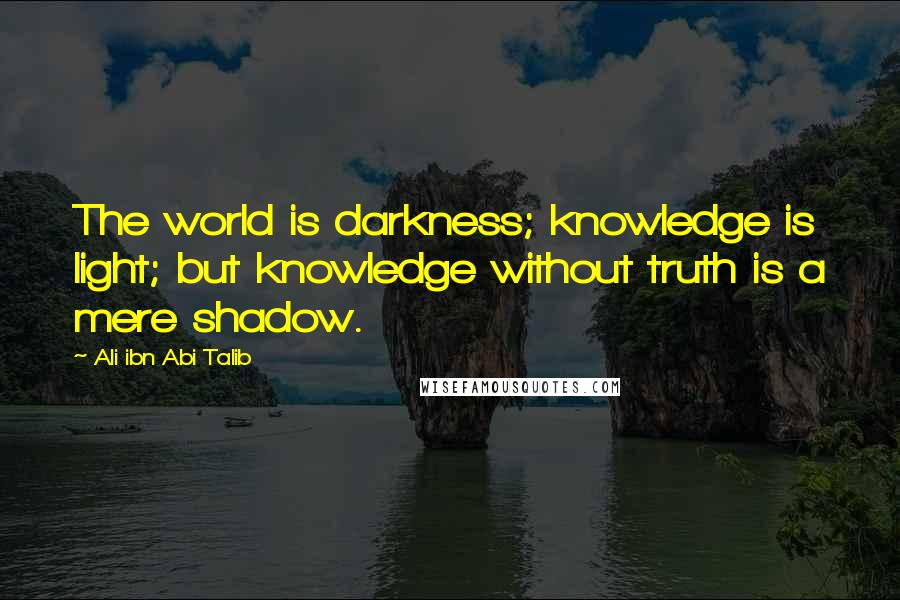 Ali Ibn Abi Talib Quotes: The world is darkness; knowledge is light; but knowledge without truth is a mere shadow.